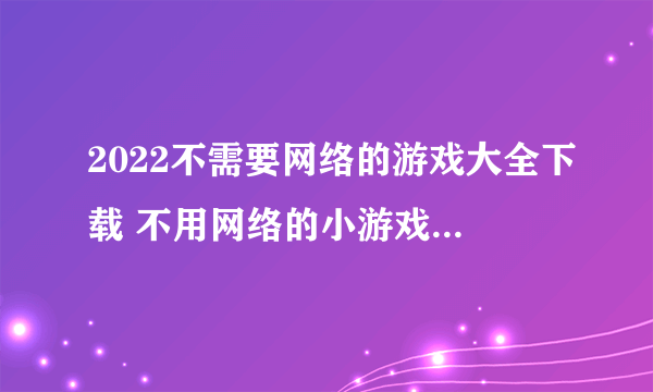 2022不需要网络的游戏大全下载 不用网络的小游戏下载合集