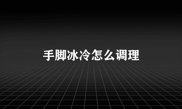 手脚冰冷怎么调理