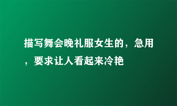 描写舞会晚礼服女生的，急用，要求让人看起来冷艳