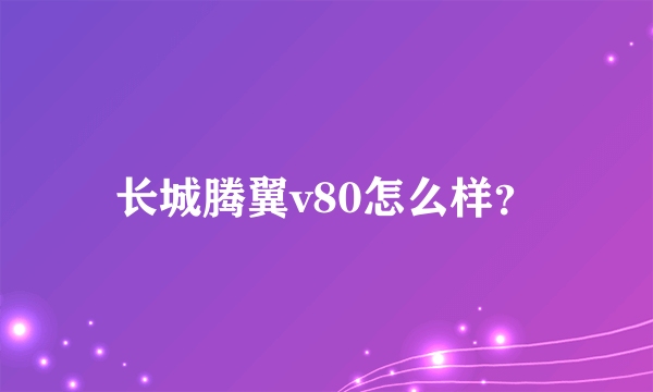 长城腾翼v80怎么样？