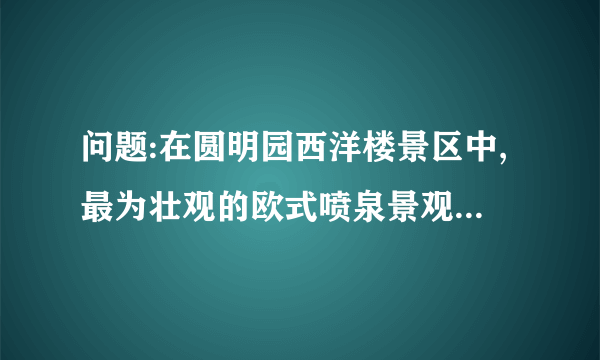 问题:在圆明园西洋楼景区中,最为壮观的欧式喷泉景观叫什么?它由哪三部分组成?据说这里曾是乾隆皇帝的哪位宠妃生活和娱乐的场所?