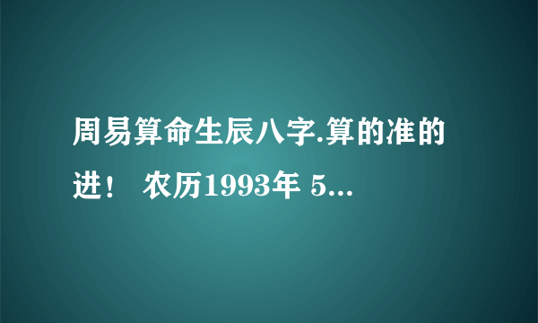 周易算命生辰八字.算的准的进！ 农历1993年 5月22 早上5点多出生的