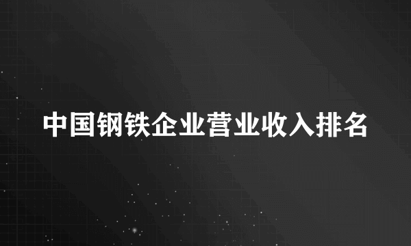 中国钢铁企业营业收入排名