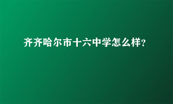 齐齐哈尔市十六中学怎么样？