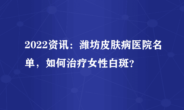 2022资讯：潍坊皮肤病医院名单，如何治疗女性白斑？