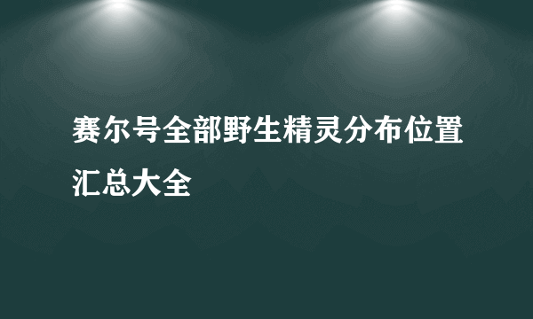 赛尔号全部野生精灵分布位置汇总大全