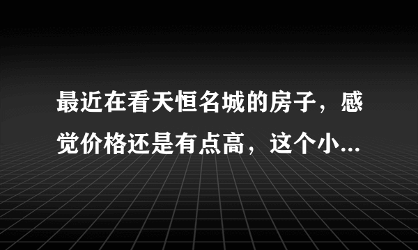 最近在看天恒名城的房子，感觉价格还是有点高，这个小区之前价格如何？大概多少钱？