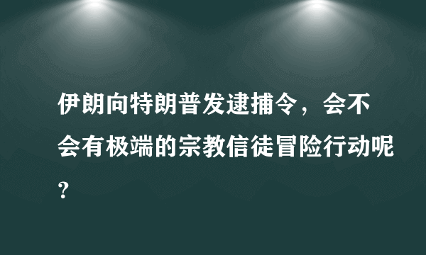 伊朗向特朗普发逮捕令，会不会有极端的宗教信徒冒险行动呢？