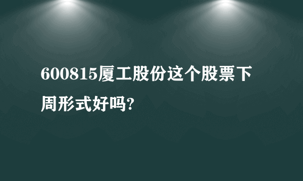 600815厦工股份这个股票下周形式好吗?