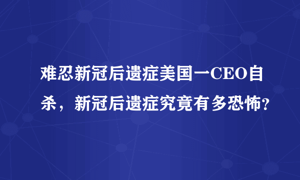 难忍新冠后遗症美国一CEO自杀，新冠后遗症究竟有多恐怖？