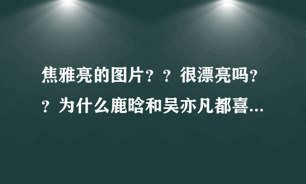 焦雅亮的图片？？很漂亮吗？？为什么鹿晗和吴亦凡都喜欢她？？