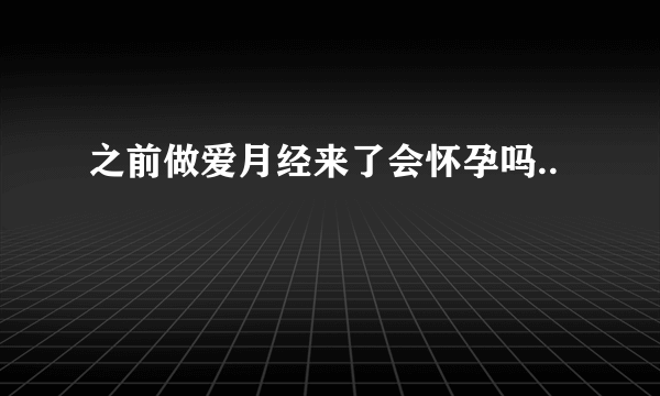 之前做爱月经来了会怀孕吗..