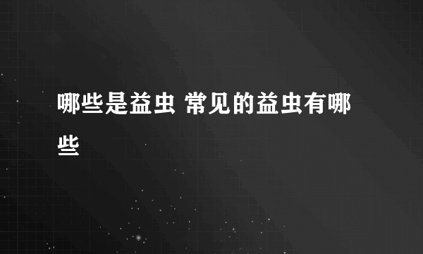 哪些是益虫 常见的益虫有哪些