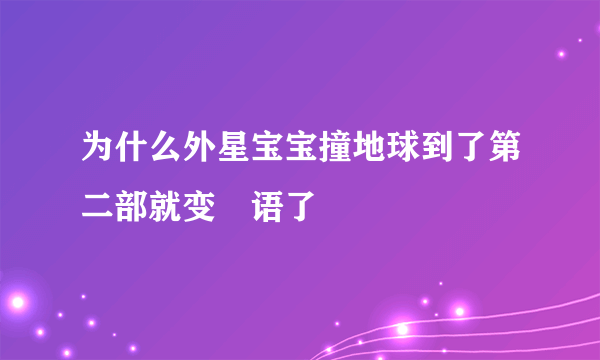 为什么外星宝宝撞地球到了第二部就变咢语了