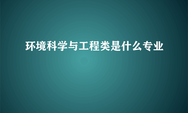 环境科学与工程类是什么专业