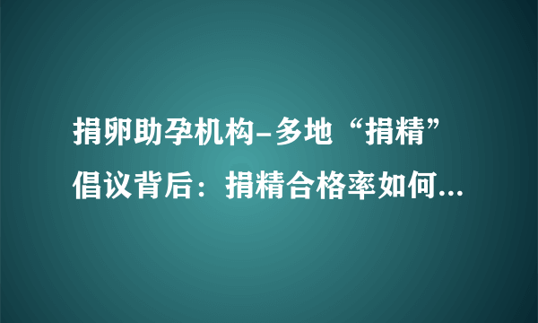 捐卵助孕机构-多地“捐精”倡议背后：捐精合格率如何？ 近亲结婚对后代有什么隐藏优势吗？