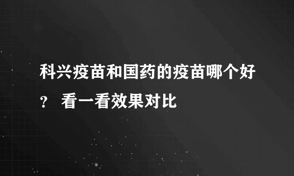 科兴疫苗和国药的疫苗哪个好？ 看一看效果对比