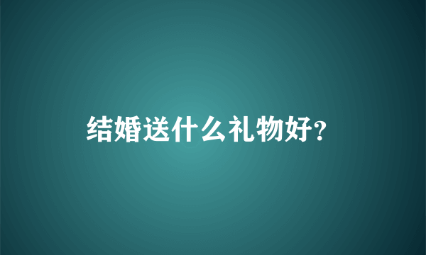 结婚送什么礼物好？