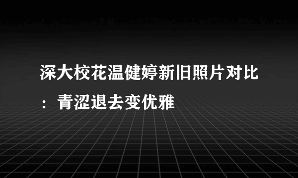 深大校花温健婷新旧照片对比：青涩退去变优雅