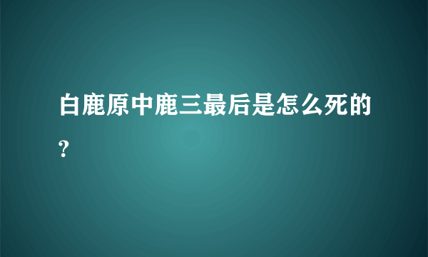 白鹿原中鹿三最后是怎么死的？