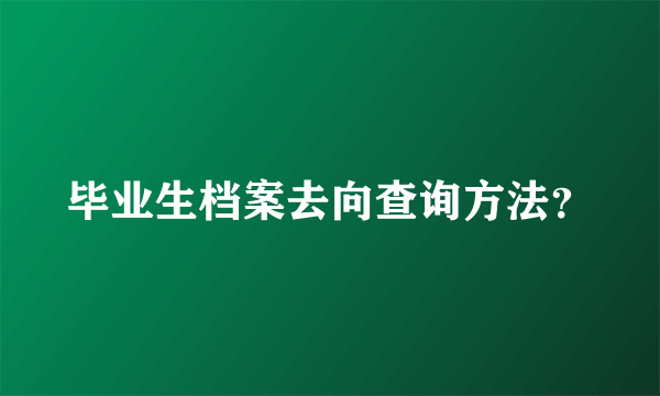 毕业生档案去向查询方法？