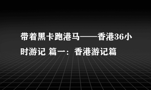 带着黑卡跑港马——香港36小时游记 篇一：香港游记篇