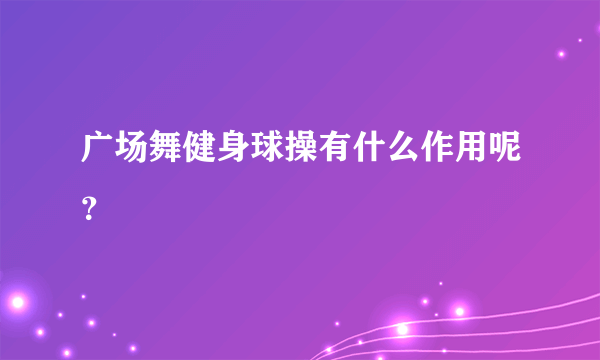 广场舞健身球操有什么作用呢？