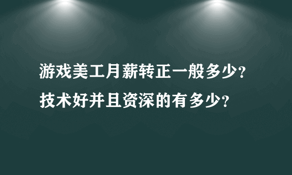 游戏美工月薪转正一般多少？技术好并且资深的有多少？