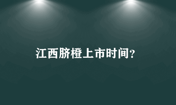 江西脐橙上市时间？