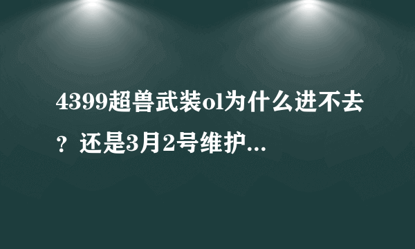 4399超兽武装ol为什么进不去？还是3月2号维护呢？怎么一打开就是忍豆风云？