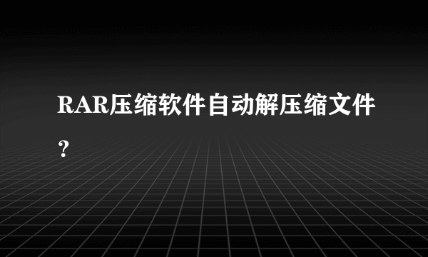 RAR压缩软件自动解压缩文件？