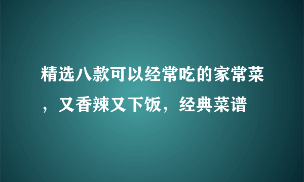 精选八款可以经常吃的家常菜，又香辣又下饭，经典菜谱