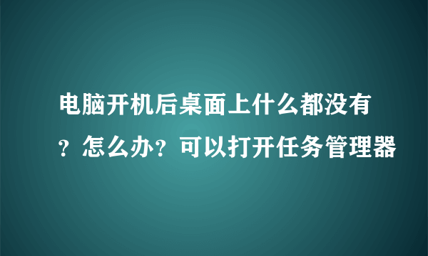 电脑开机后桌面上什么都没有？怎么办？可以打开任务管理器