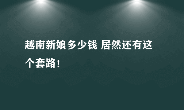 越南新娘多少钱 居然还有这个套路！