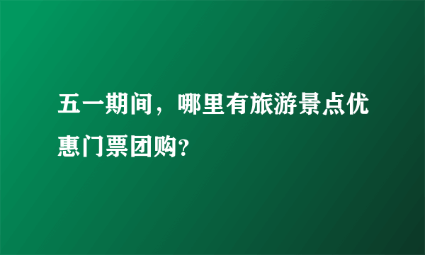 五一期间，哪里有旅游景点优惠门票团购？