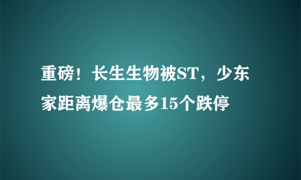 重磅！长生生物被ST，少东家距离爆仓最多15个跌停