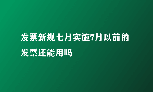 发票新规七月实施7月以前的发票还能用吗