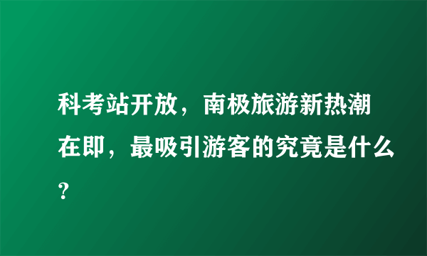 科考站开放，南极旅游新热潮在即，最吸引游客的究竟是什么？