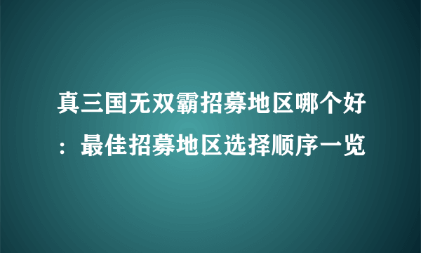 真三国无双霸招募地区哪个好：最佳招募地区选择顺序一览