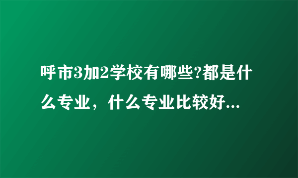 呼市3加2学校有哪些?都是什么专业，什么专业比较好?请具体一点，谢谢？