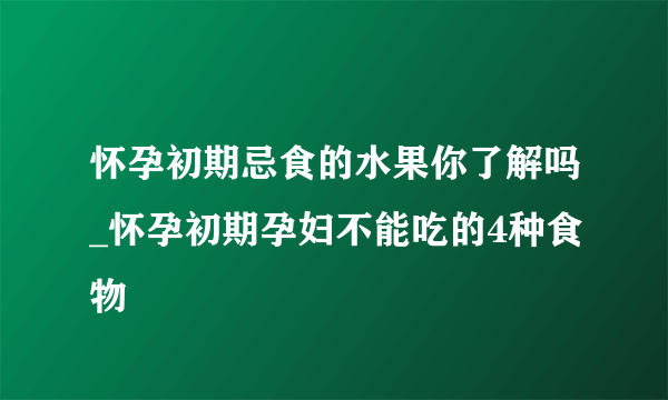 怀孕初期忌食的水果你了解吗_怀孕初期孕妇不能吃的4种食物