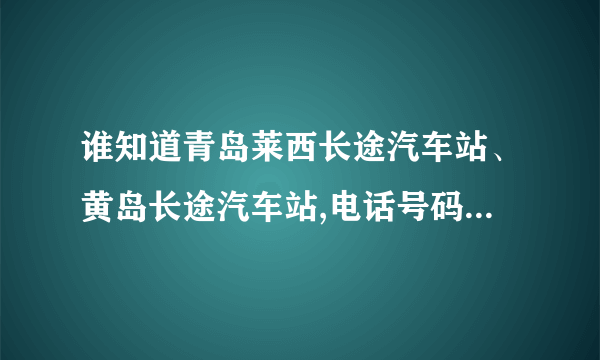 谁知道青岛莱西长途汽车站、黄岛长途汽车站,电话号码?还有潍坊诸城长途站号码?