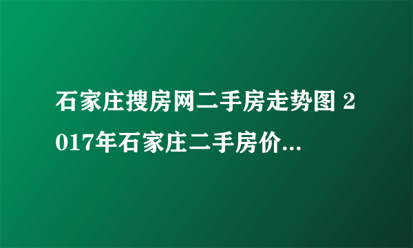 石家庄搜房网二手房走势图 2017年石家庄二手房价还涨不涨