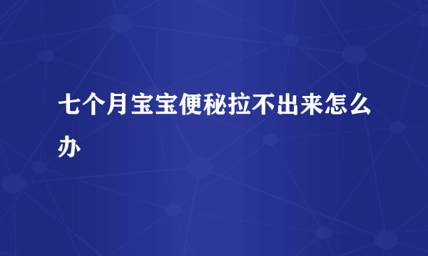 七个月宝宝便秘拉不出来怎么办