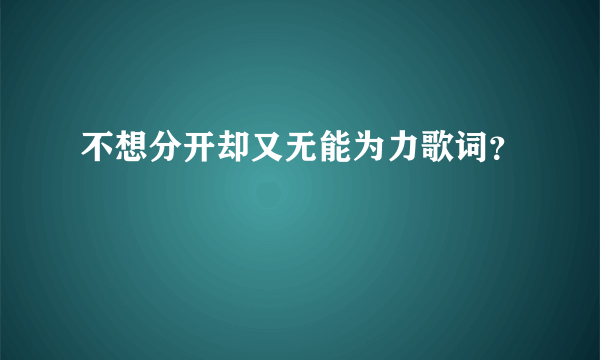 不想分开却又无能为力歌词？