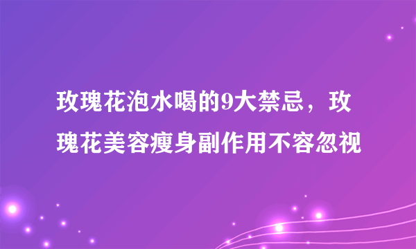 玫瑰花泡水喝的9大禁忌，玫瑰花美容瘦身副作用不容忽视