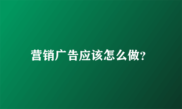 营销广告应该怎么做？