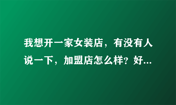 我想开一家女装店，有没有人说一下，加盟店怎么样？好多人都说加盟店很多都是骗子，是不是真的？如果要加