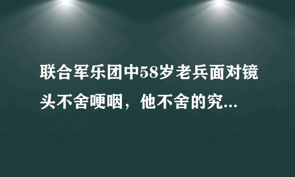 联合军乐团中58岁老兵面对镜头不舍哽咽，他不舍的究竟是什么？