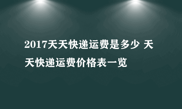 2017天天快递运费是多少 天天快递运费价格表一览